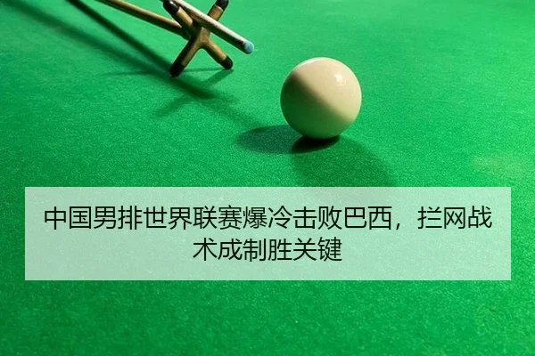 中国男排世界联赛爆冷击败巴西，拦网战术成制胜关键