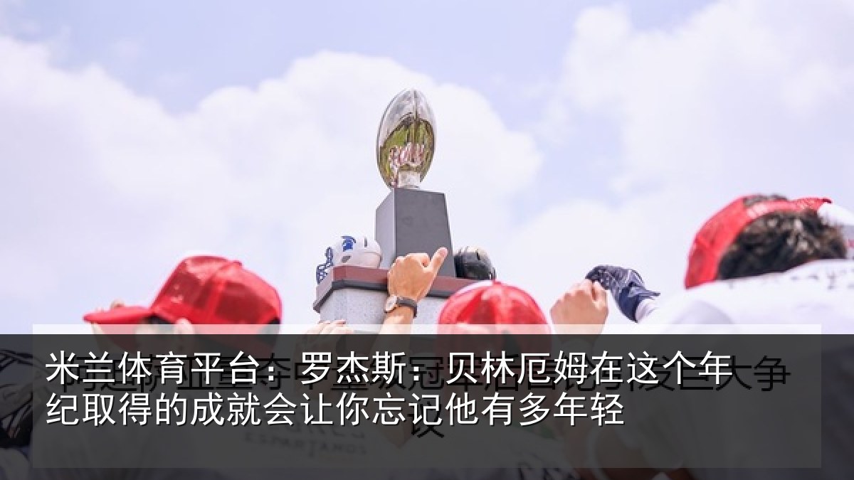 米兰体育平台：罗杰相关情况年纪相关情况忘记他有多年轻