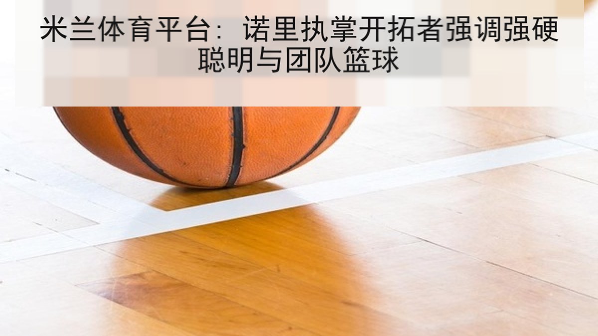 米兰体育平台: 诺里执掌开拓者强调强硬聪明与团队篮球