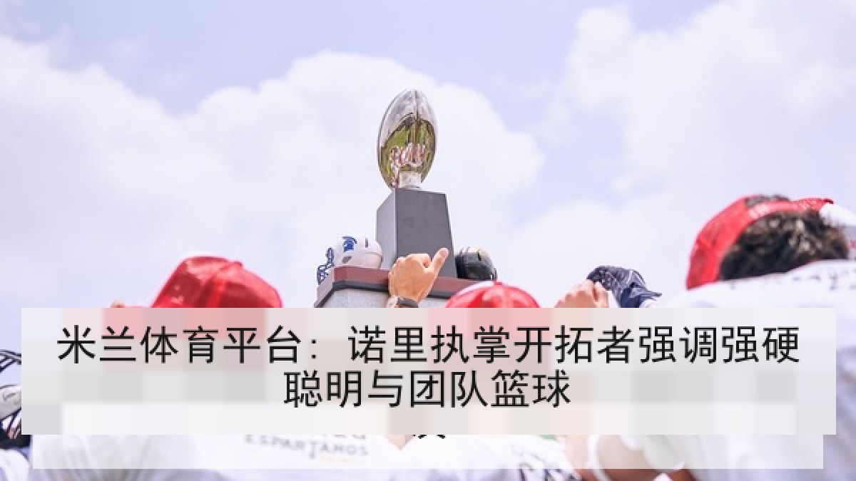 米兰体育平台: 诺里执掌开拓者强调强硬聪明与团队篮球