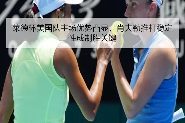 莱德杯美国队主场优势凸显，肖夫勒推杆稳定性成制胜关键