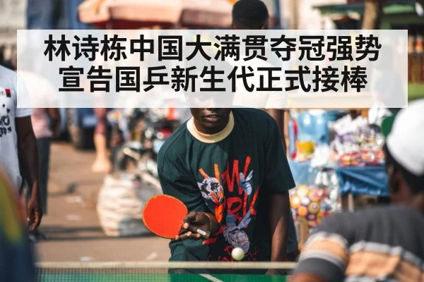 林诗栋中国大满贯夺冠强势宣告国乒新生代正式接棒