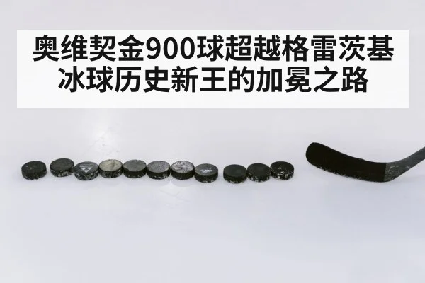 奥维契金900球超越格雷茨基冰球历史新王的加冕之路