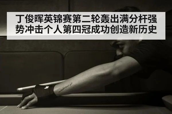 丁俊晖英锦赛第二轮轰出满分杆强势冲击个人第四冠成功创造新历史