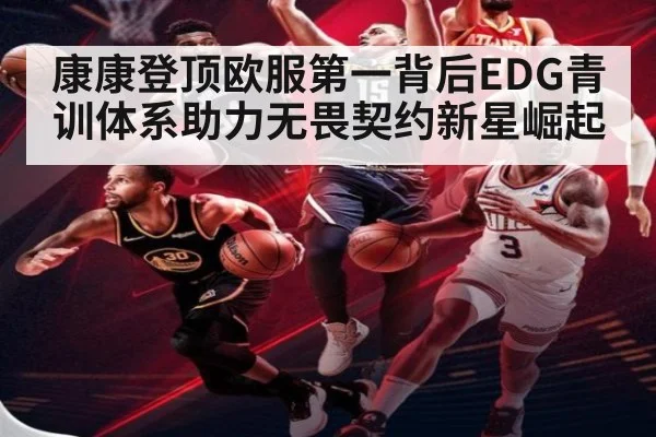 康康登顶欧服第一背后EDG青训体系助力无畏契约新星崛起