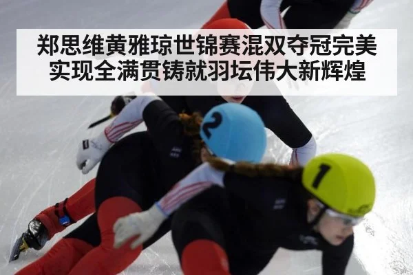 郑思维黄雅琼世锦赛混双夺冠完美实现全满贯铸就羽坛伟大新辉煌